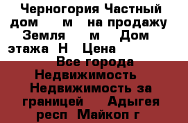 Черногория Частный дом 320 м2. на продажу. Земля 300 м2,  Дом 3 этажа. Н › Цена ­ 9 250 000 - Все города Недвижимость » Недвижимость за границей   . Адыгея респ.,Майкоп г.